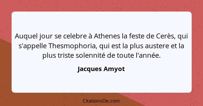 Auquel jour se celebre à Athenes la feste de Cerès, qui s'appelle Thesmophoria, qui est la plus austere et la plus triste solennité de... - Jacques Amyot