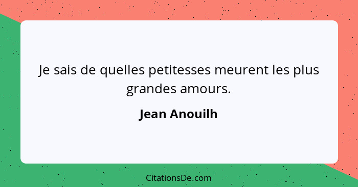 Je sais de quelles petitesses meurent les plus grandes amours.... - Jean Anouilh