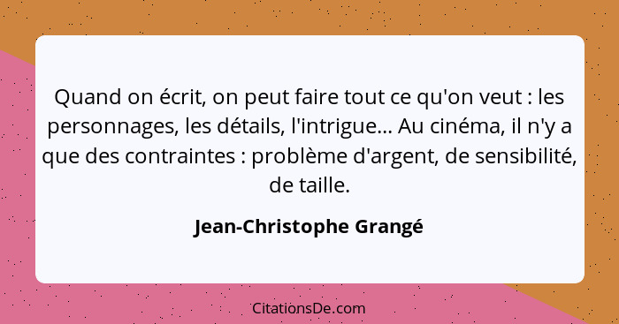 Quand on écrit, on peut faire tout ce qu'on veut : les personnages, les détails, l'intrigue... Au cinéma, il n'y a que d... - Jean-Christophe Grangé