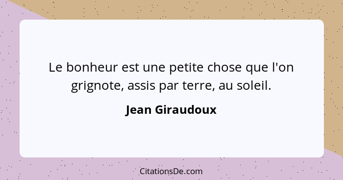 Le bonheur est une petite chose que l'on grignote, assis par terre, au soleil.... - Jean Giraudoux