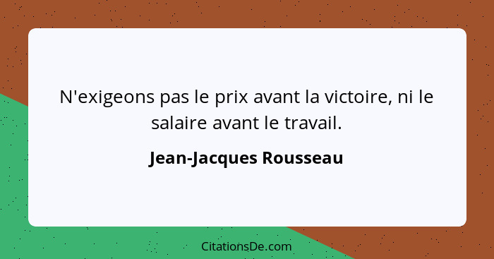 N'exigeons pas le prix avant la victoire, ni le salaire avant le travail.... - Jean-Jacques Rousseau