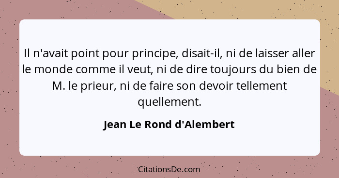 Il n'avait point pour principe, disait-il, ni de laisser aller le monde comme il veut, ni de dire toujours du bien de M.... - Jean Le Rond d'Alembert