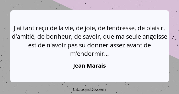 J'ai tant reçu de la vie, de joie, de tendresse, de plaisir, d'amitié, de bonheur, de savoir, que ma seule angoisse est de n'avoir pas s... - Jean Marais