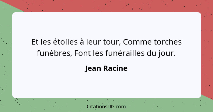 Et les étoiles à leur tour, Comme torches funèbres, Font les funérailles du jour.... - Jean Racine