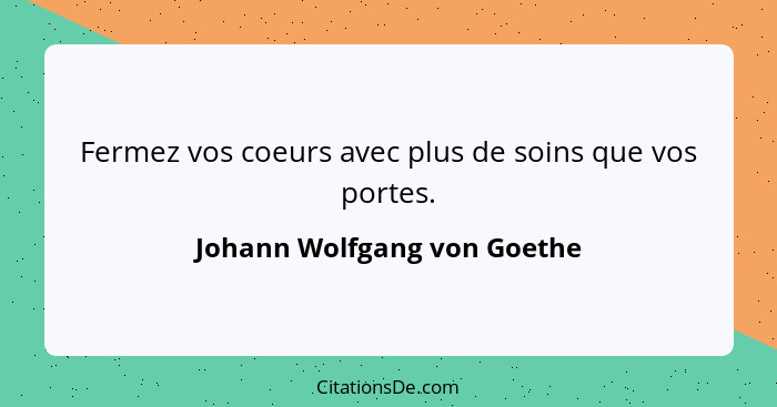 Fermez vos coeurs avec plus de soins que vos portes.... - Johann Wolfgang von Goethe