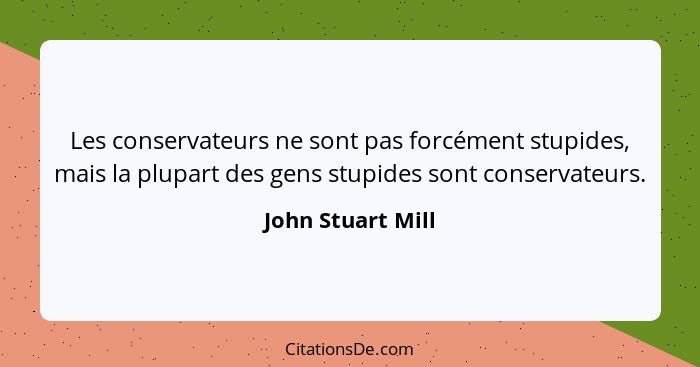 Les conservateurs ne sont pas forcément stupides, mais la plupart des gens stupides sont conservateurs.... - John Stuart Mill