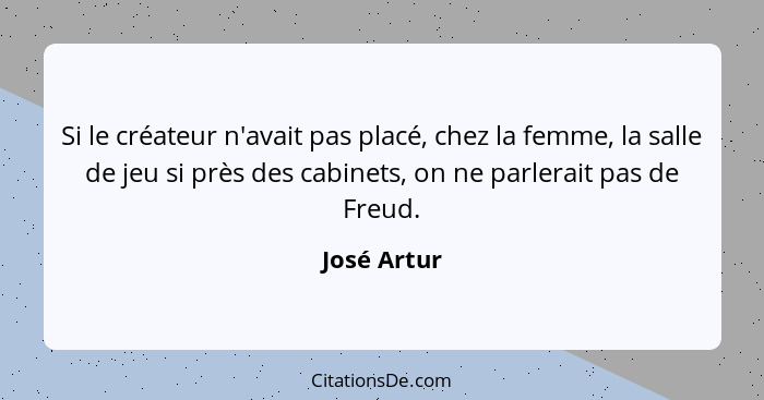 Si le créateur n'avait pas placé, chez la femme, la salle de jeu si près des cabinets, on ne parlerait pas de Freud.... - José Artur