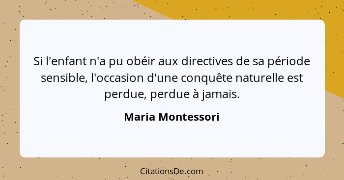 Si l'enfant n'a pu obéir aux directives de sa période sensible, l'occasion d'une conquête naturelle est perdue, perdue à jamais.... - Maria Montessori