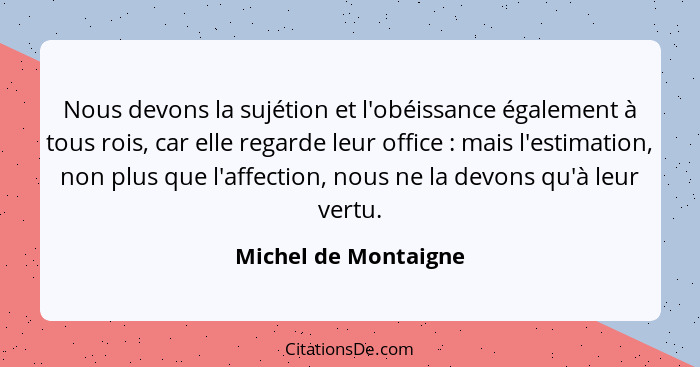 Nous devons la sujétion et l'obéissance également à tous rois, car elle regarde leur office : mais l'estimation, non plus q... - Michel de Montaigne