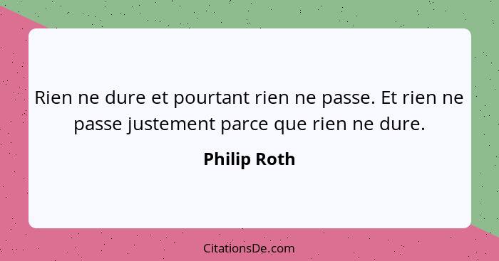 Rien ne dure et pourtant rien ne passe. Et rien ne passe justement parce que rien ne dure.... - Philip Roth