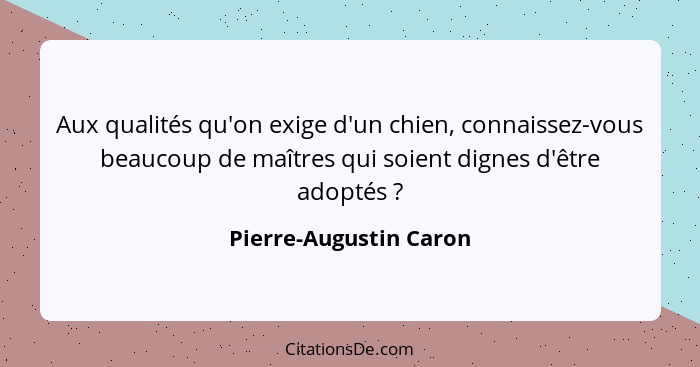 Aux qualités qu'on exige d'un chien, connaissez-vous beaucoup de maîtres qui soient dignes d'être adoptés ?... - Pierre-Augustin Caron