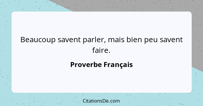 Beaucoup savent parler, mais bien peu savent faire.... - Proverbe Français