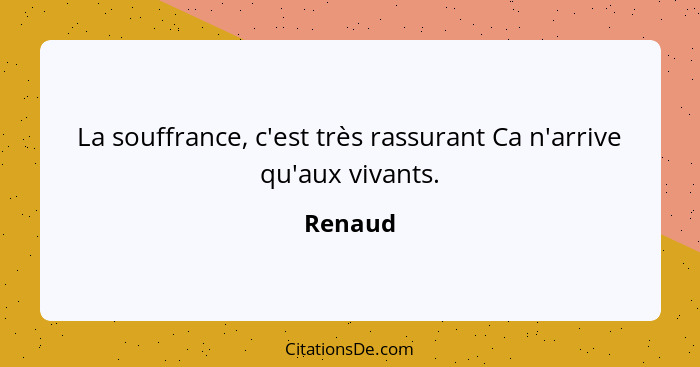 La souffrance, c'est très rassurant Ca n'arrive qu'aux vivants.... - Renaud