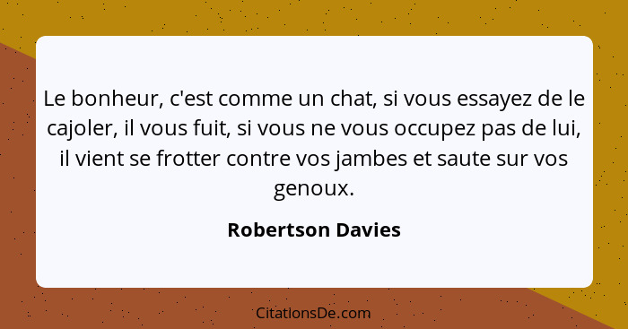 Le bonheur, c'est comme un chat, si vous essayez de le cajoler, il vous fuit, si vous ne vous occupez pas de lui, il vient se frott... - Robertson Davies