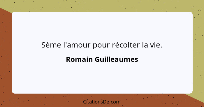 Sème l'amour pour récolter la vie.... - Romain Guilleaumes