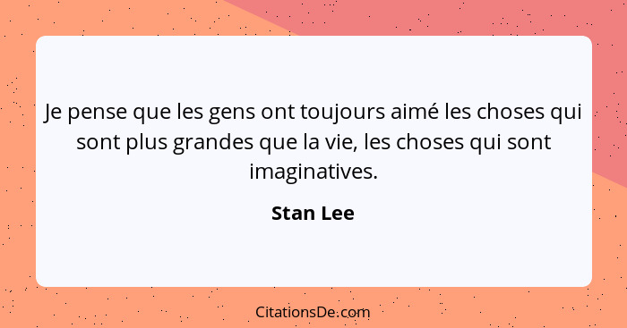 Je pense que les gens ont toujours aimé les choses qui sont plus grandes que la vie, les choses qui sont imaginatives.... - Stan Lee