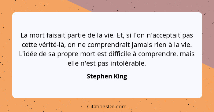 La mort faisait partie de la vie. Et, si l'on n'acceptait pas cette vérité-là, on ne comprendrait jamais rien à la vie. L'idée de sa pr... - Stephen King