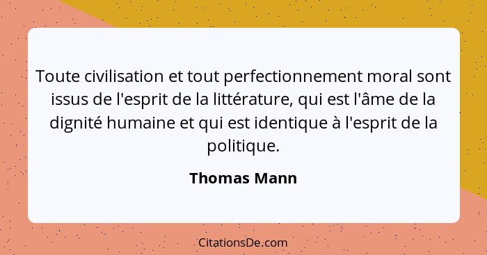 Toute civilisation et tout perfectionnement moral sont issus de l'esprit de la littérature, qui est l'âme de la dignité humaine et qui e... - Thomas Mann