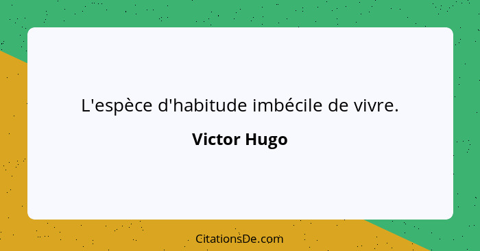 L'espèce d'habitude imbécile de vivre.... - Victor Hugo