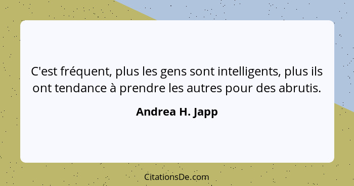 C'est fréquent, plus les gens sont intelligents, plus ils ont tendance à prendre les autres pour des abrutis.... - Andrea H. Japp