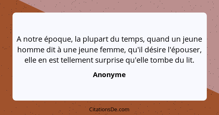 A notre époque, la plupart du temps, quand un jeune homme dit à une jeune femme, qu'il désire l'épouser, elle en est tellement surprise qu'e... - Anonyme