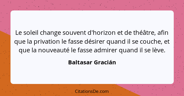 Le soleil change souvent d'horizon et de théâtre, afin que la privation le fasse désirer quand il se couche, et que la nouveauté le... - Baltasar Gracián