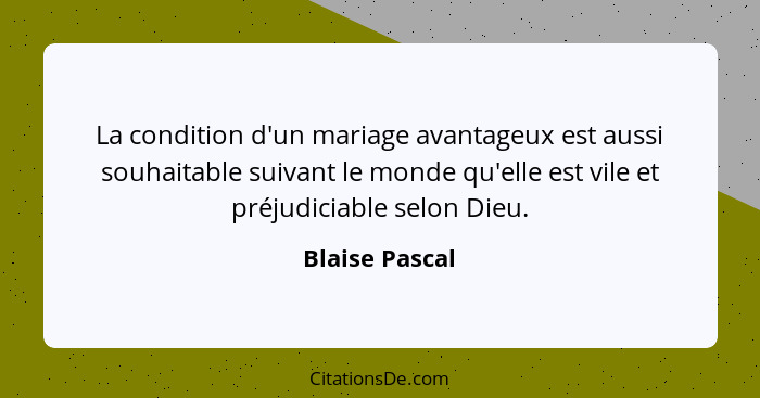 La condition d'un mariage avantageux est aussi souhaitable suivant le monde qu'elle est vile et préjudiciable selon Dieu.... - Blaise Pascal