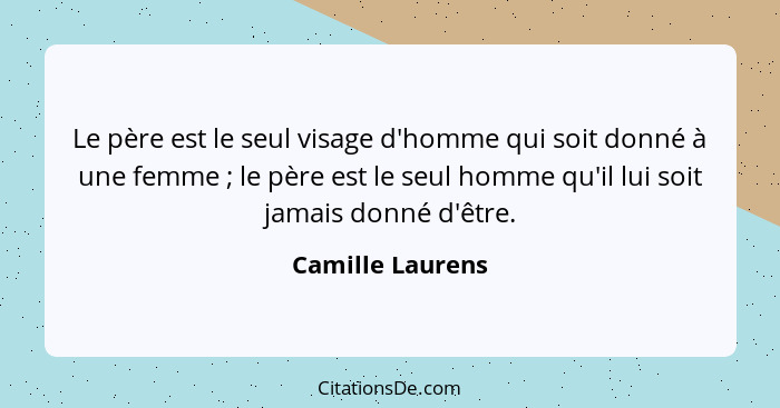 Le père est le seul visage d'homme qui soit donné à une femme ; le père est le seul homme qu'il lui soit jamais donné d'être.... - Camille Laurens