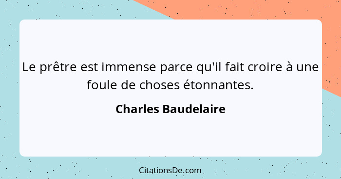 Le prêtre est immense parce qu'il fait croire à une foule de choses étonnantes.... - Charles Baudelaire