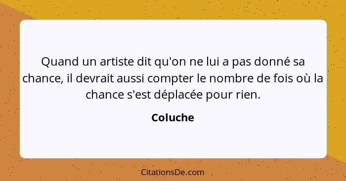 Quand un artiste dit qu'on ne lui a pas donné sa chance, il devrait aussi compter le nombre de fois où la chance s'est déplacée pour rien.... - Coluche