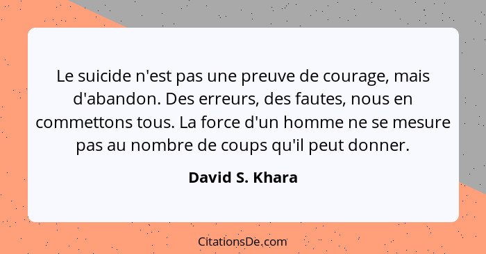 Le suicide n'est pas une preuve de courage, mais d'abandon. Des erreurs, des fautes, nous en commettons tous. La force d'un homme ne... - David S. Khara