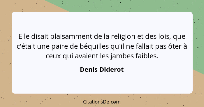 Elle disait plaisamment de la religion et des lois, que c'était une paire de béquilles qu'il ne fallait pas ôter à ceux qui avaient le... - Denis Diderot