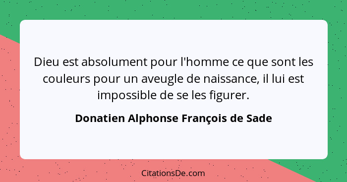 Dieu est absolument pour l'homme ce que sont les couleurs pour un aveugle de naissance, il lui est impossible de... - Donatien Alphonse François de Sade