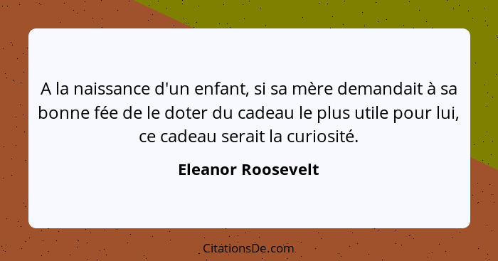 A la naissance d'un enfant, si sa mère demandait à sa bonne fée de le doter du cadeau le plus utile pour lui, ce cadeau serait la... - Eleanor Roosevelt