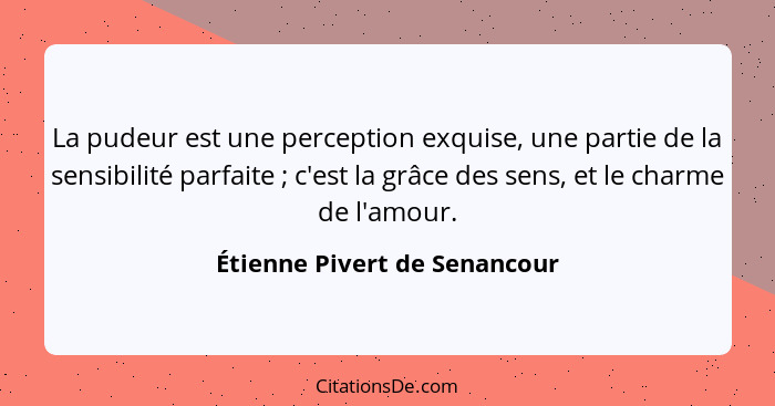 La pudeur est une perception exquise, une partie de la sensibilité parfaite ; c'est la grâce des sens, et le charme... - Étienne Pivert de Senancour