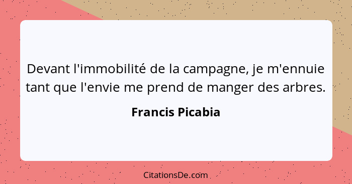 Devant l'immobilité de la campagne, je m'ennuie tant que l'envie me prend de manger des arbres.... - Francis Picabia