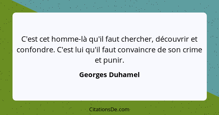 C'est cet homme-là qu'il faut chercher, découvrir et confondre. C'est lui qu'il faut convaincre de son crime et punir.... - Georges Duhamel