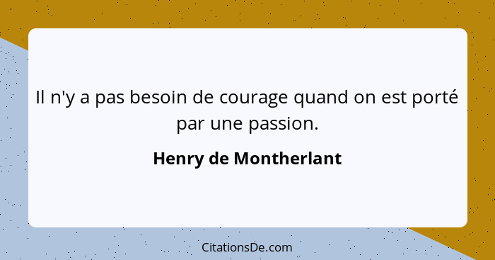 Il n'y a pas besoin de courage quand on est porté par une passion.... - Henry de Montherlant