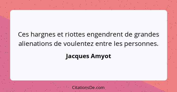 Ces hargnes et riottes engendrent de grandes alienations de voulentez entre les personnes.... - Jacques Amyot