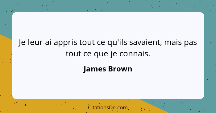 Je leur ai appris tout ce qu'ils savaient, mais pas tout ce que je connais.... - James Brown