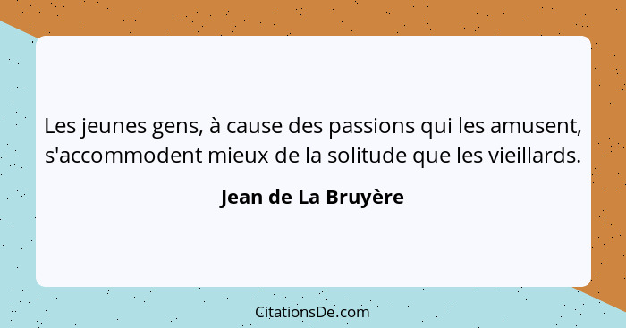 Les jeunes gens, à cause des passions qui les amusent, s'accommodent mieux de la solitude que les vieillards.... - Jean de La Bruyère