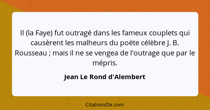 Il (la Faye) fut outragé dans les fameux couplets qui causèrent les malheurs du poëte célèbre J. B. Rousseau ; mais... - Jean Le Rond d'Alembert
