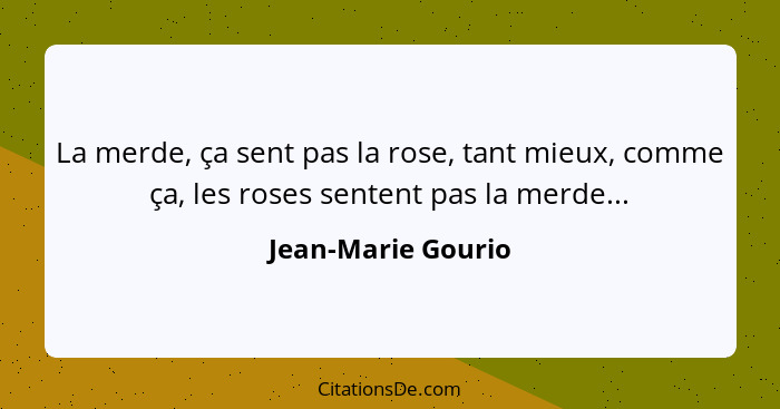 La merde, ça sent pas la rose, tant mieux, comme ça, les roses sentent pas la merde...... - Jean-Marie Gourio