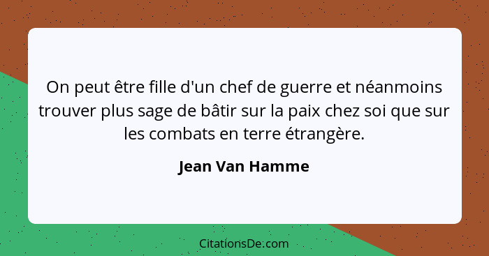 On peut être fille d'un chef de guerre et néanmoins trouver plus sage de bâtir sur la paix chez soi que sur les combats en terre étra... - Jean Van Hamme