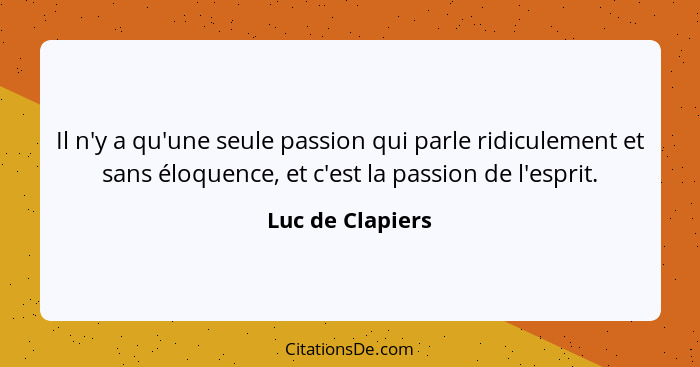 Il n'y a qu'une seule passion qui parle ridiculement et sans éloquence, et c'est la passion de l'esprit.... - Luc de Clapiers