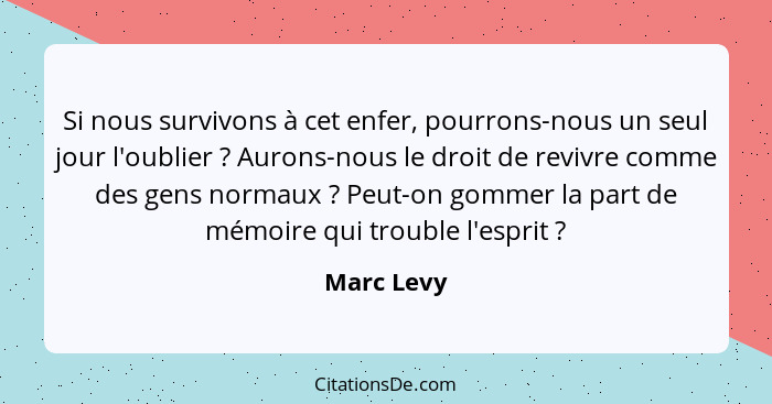 Si nous survivons à cet enfer, pourrons-nous un seul jour l'oublier ? Aurons-nous le droit de revivre comme des gens normaux ? P... - Marc Levy