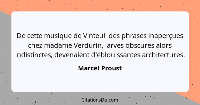 De cette musique de Vinteuil des phrases inaperçues chez madame Verdurin, larves obscures alors indistinctes, devenaient d'éblouissant... - Marcel Proust