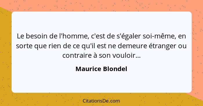 Le besoin de l'homme, c'est de s'égaler soi-même, en sorte que rien de ce qu'il est ne demeure étranger ou contraire à son vouloir..... - Maurice Blondel