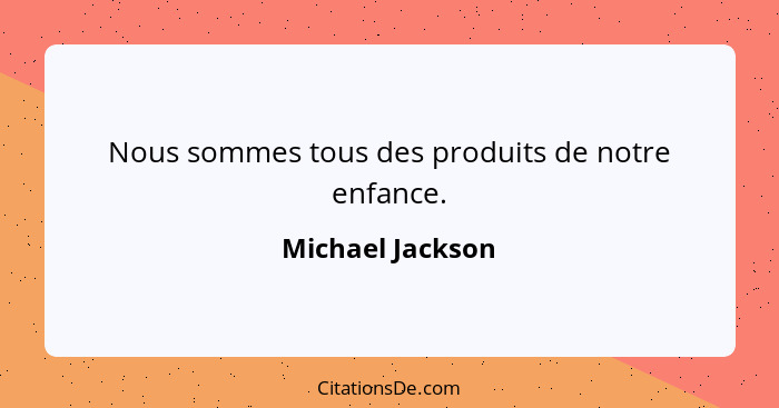 Nous sommes tous des produits de notre enfance.... - Michael Jackson