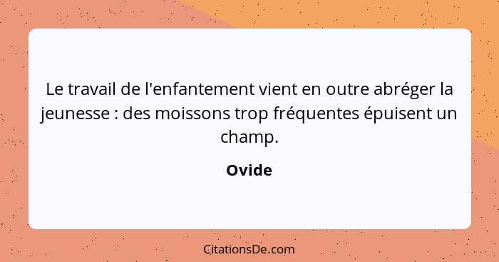 Le travail de l'enfantement vient en outre abréger la jeunesse : des moissons trop fréquentes épuisent un champ.... - Ovide